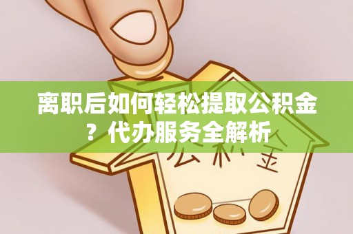 灵武离职后如何轻松提取公积金？代办服务全解析