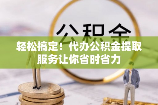 灵武轻松搞定！代办公积金提取服务让你省时省力