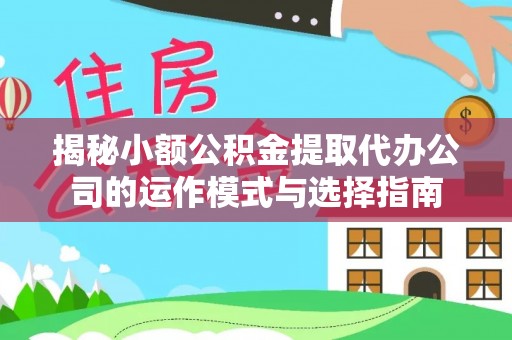 灵武揭秘小额公积金提取代办公司的运作模式与选择指南