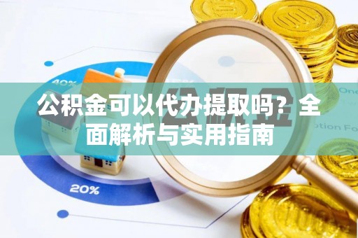 灵武公积金可以代办提取吗？全面解析与实用指南