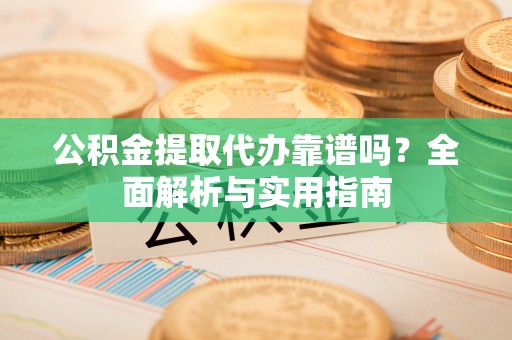 灵武公积金提取代办靠谱吗？全面解析与实用指南
