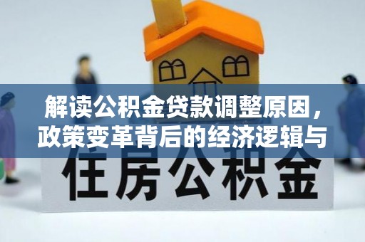 灵武解读公积金贷款调整原因，政策变革背后的经济逻辑与民生影响