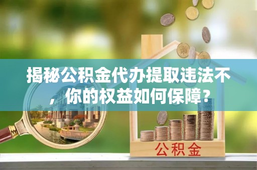 灵武揭秘公积金代办提取违法不，你的权益如何保障？
